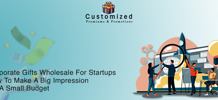 Corporate Gifts Wholesale For Startups: How To Make A Big Impression On A Small Budget